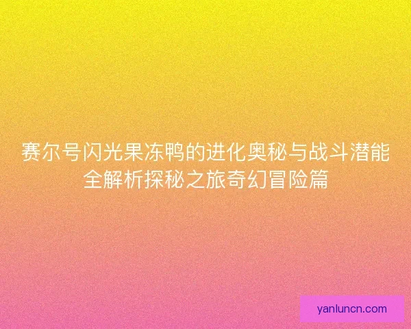 赛尔号闪光果冻鸭的进化奥秘与战斗潜能全解析探秘之旅奇幻冒险篇