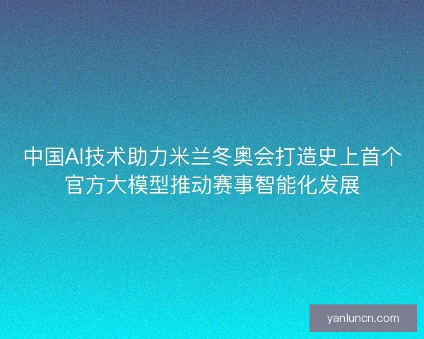 中国AI技术助力米兰冬奥会打造史上首个官方大模型推动赛事智能化发展