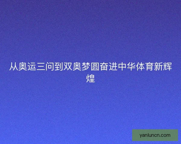 从奥运三问到双奥梦圆奋进中华体育新辉煌