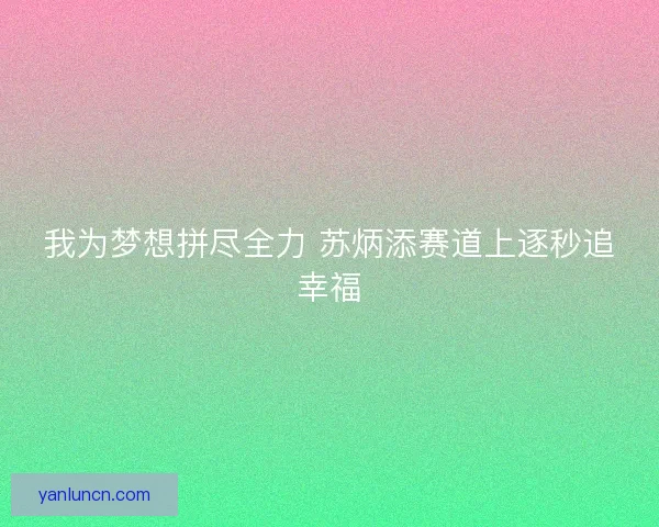 我为梦想拼尽全力 苏炳添赛道上逐秒追幸福