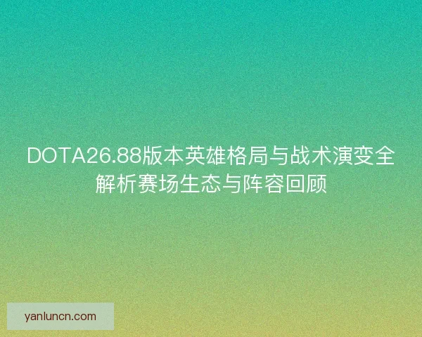 DOTA26.88版本英雄格局与战术演变全解析赛场生态与阵容回顾